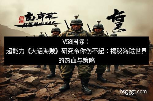V58国际：超能力《大话海贼》研究帝你伤不起：揭秘海贼世界的热血与策略
