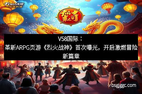 V58国际：革新ARPG页游《烈火战神》首次曝光，开启激燃冒险新篇章