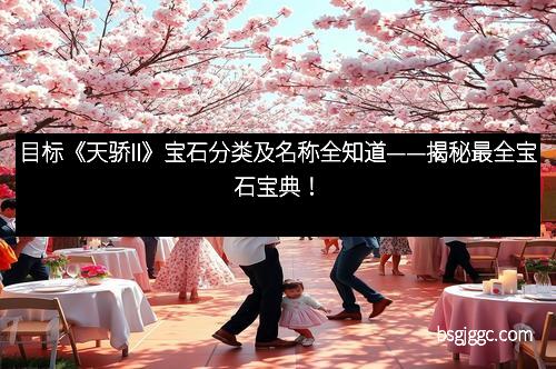 目标《天骄II》宝石分类及名称全知道——揭秘最全宝石宝典！