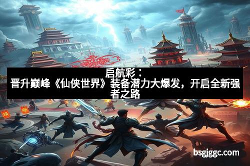 启航彩：晋升巅峰《仙侠世界》装备潜力大爆发，开启全新强者之路