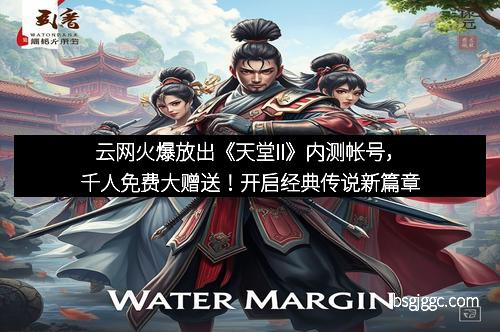 云网火爆放出《天堂II》内测帐号，千人免费大赠送！开启经典传说新篇章