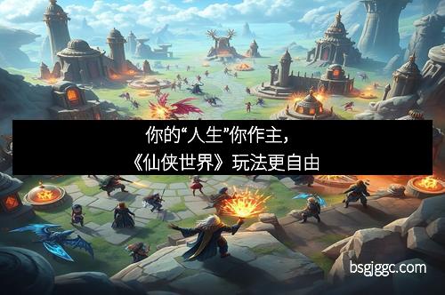 你的“人生”你作主，《仙侠世界》玩法更自由