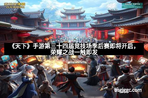 《天下》手游第三十四届竞技场季后赛即将开启，荣耀之战一触即发