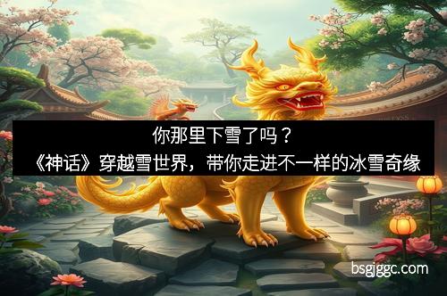 你那里下雪了吗？《神话》穿越雪世界，带你走进不一样的冰雪奇缘
